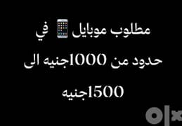 مطلوب موبايل للشراء في حدود من 1000جنيه الي 1500جنيه…اللي عنده يعرض 0